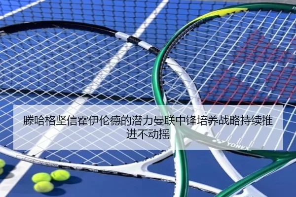 滕哈格坚信霍伊伦德的潜力曼联中锋培养战略持续推进不动摇